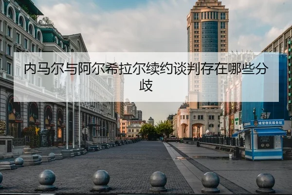 内马尔与阿尔希拉尔续约谈判存在哪些分歧